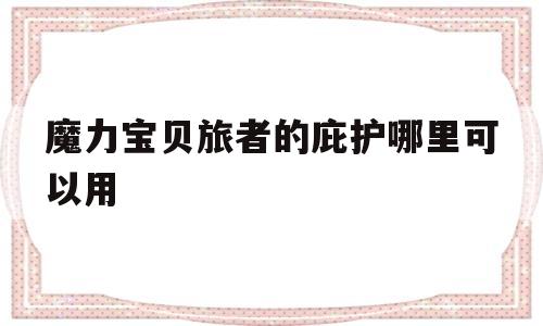 魔力宝物旅者的保护哪里能够用-魔力宝物ip新做 魔力宝物旅人