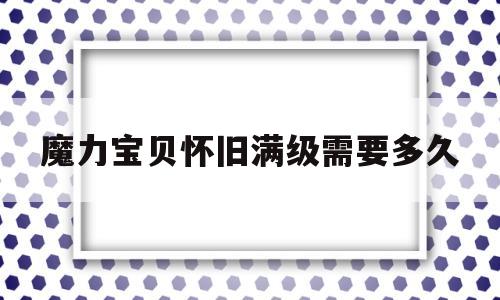 魔力宝物怀旧满级需要多久-魔力宝物怀旧满级需要多久才气玩