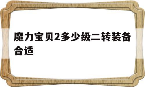 魔力宝物2几级二转配备适宜-魔力宝物2几级二转配备适宜啊