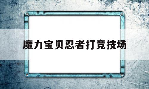 魔力宝物忍者打竞技场-魔力宝物忍者队练级道路