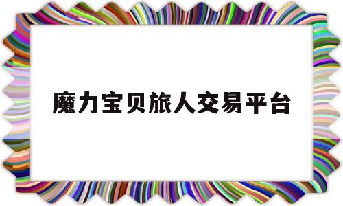 魔力宝物旅人交易平台-魔力宝物旅人交易平台有哪些?