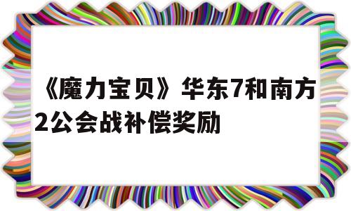 《魔力宝物》华东7和南方2公会战抵偿奖励的简单介绍