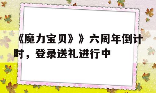 包罗《魔力宝物》》六周年倒计时，登录送礼停止中的词条