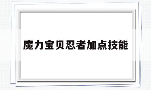 魔力宝物忍者加点技能-魔力宝物忍者做使命怎么样