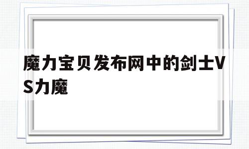 包罗魔力宝物发布网中的剑士VS力魔的词条