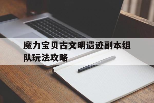 关于魔力宝物古文明遗迹副本组队弄法攻略的信息