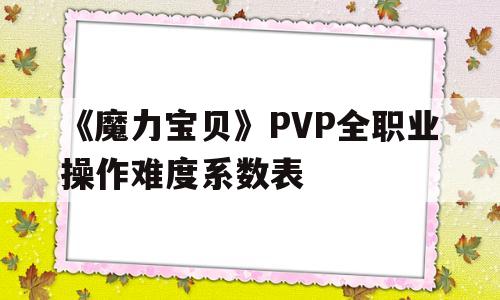 包罗《魔力宝物》PVP全职业操做难度系数表的词条