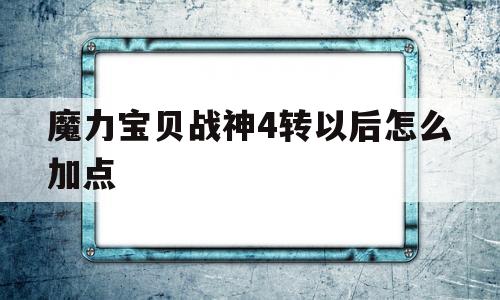 关于魔力宝物战神4转以后怎么加点的信息