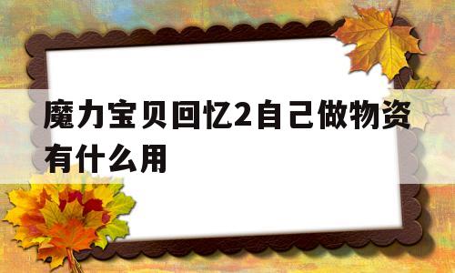 魔力宝物回忆2本身做物资有什么用-魔力宝物回忆2本身做物资有什么用途