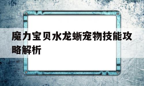 关于魔力宝物水龙蜥宠物技能攻略解析的信息