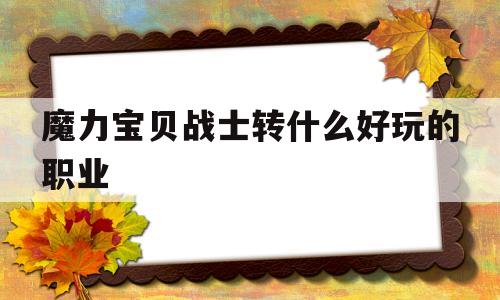 魔力宝物兵士转什么好玩的职业-魔力宝物兵士转什么好玩的职业啊