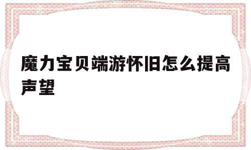 关于魔力宝物端游怀旧怎么进步声望的信息