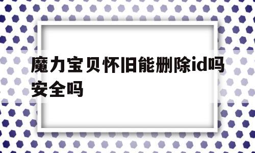 魔力宝物怀旧能删除id吗平安吗-魔力宝物怀旧能删除id吗平安吗苹果