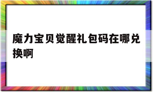 魔力宝物醒觉礼包码在哪兑换啊-魔力宝物醒觉礼包码在哪兑换啊最新