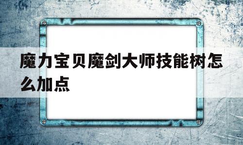 关于魔力宝物魔剑巨匠技能树怎么加点的信息