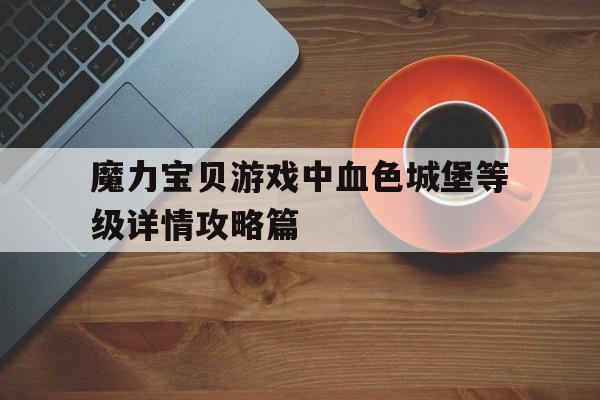 关于魔力宝物游戏中赤色城堡品级详情攻略篇的信息