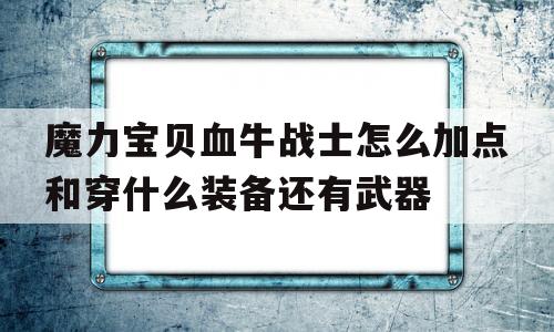 关于魔力宝物血牛兵士怎么加点和穿什么配备还有兵器的信息