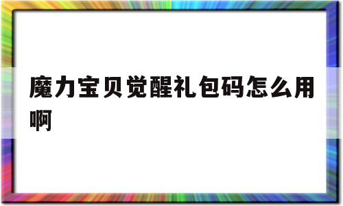 魔力宝物醒觉礼包码怎么用啊-魔力宝物醒觉礼包码怎么用啊视频