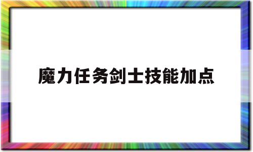 魔力使命剑士技能加点-魔力使命剑士技能加点保举