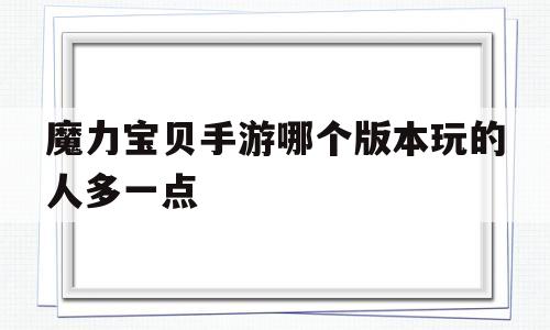 魔力宝物手游哪个版本玩的人多一点-魔力宝物手游哪个版本玩的人多一点啊