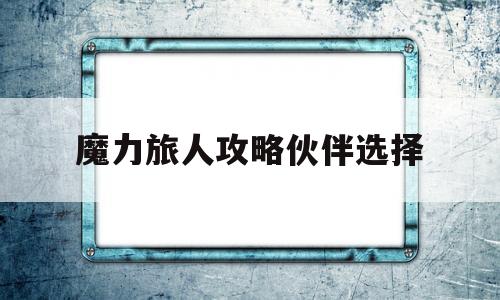 魔力旅人攻略伙伴选择-魔力旅人攻略伙伴选择哪个