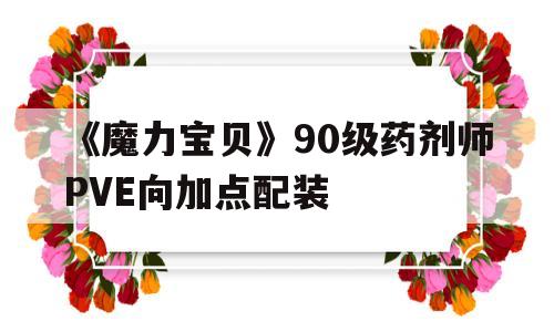 关于《魔力宝物》90级配药师PVE向加点配拆的信息