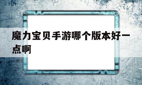 魔力宝物手游哪个版本好一点啊-魔力宝物手游哪个版本好一点啊贴吧