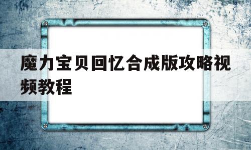 魔力宝物回忆合成版攻略视频教程-魔力宝物回忆合成版攻略视频教程全集