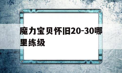 魔力宝物怀旧20-30哪里练级-魔力宝物怀旧30级除了心里哪里能够晋级