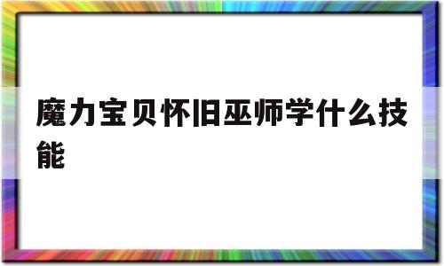 魔力宝物怀旧巫师学什么技能-魔力宝物怀旧巫师学什么技能凶猛