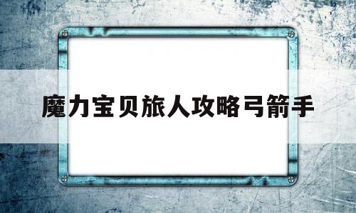 魔力宝物旅人攻略弓箭手-魔力宝物旅人什么时候公测