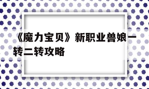 《魔力宝物》新职业兽娘一转二转攻略的简单介绍