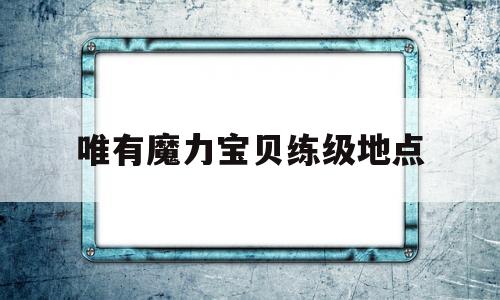 唯有魔力宝物练级地点-唯有魔力宝物怀旧练级道路