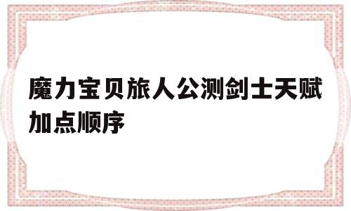 魔力宝物旅人公测剑士先天加点挨次的简单介绍