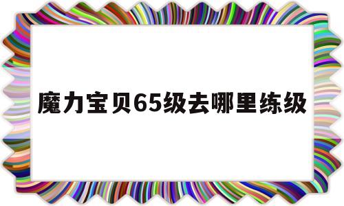 魔力宝物65级去哪里练级-魔力宝物65级去哪里练级快