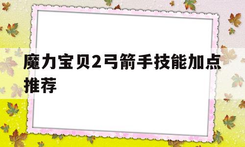 魔力宝物2弓箭手技能加点保举-魔力宝物2弓箭手技能加点保举最新