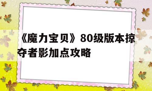 《魔力宝物》80级版本掠夺者影加点攻略的简单介绍