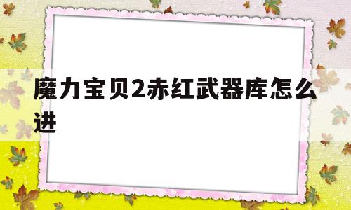 魔力宝物2赤红兵器库怎么进-魔力宝物赤熊1级宠物捕获指南坐标