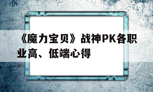 关于《魔力宝物》战神PK各职业高、低端心得的信息