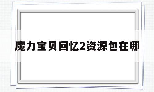 魔力宝物回忆2资本包在哪-魔力宝物回忆2资本包在哪找