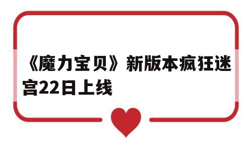 关于《魔力宝物》新版本疯狂迷宫22日上线的信息