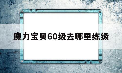 魔力宝物60级去哪里练级-魔力宝物60到70哪里练级