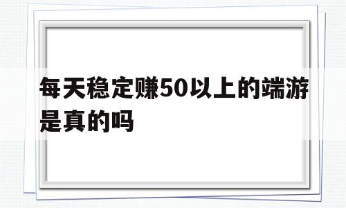 每天不变赚50以上的端游是实的吗-每天不变赚50以上的端游是实的吗吗