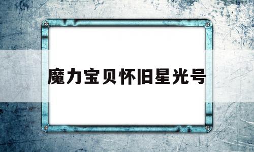 魔力宝物怀旧星光号-魔力宝物怀旧星光号是什么意思