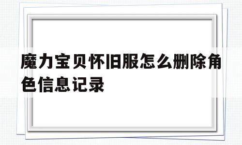 魔力宝物怀旧服怎么删除角色信息记录-魔力宝物怀旧服怎么删除角色信息记录啊