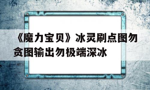 包罗《魔力宝物》冰灵刷点图勿妄想输出勿极端深冰的词条