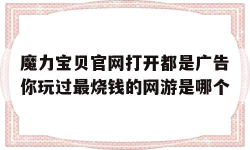 魔力宝物官网翻开都是告白你玩过最烧钱的网游是哪个的简单介绍