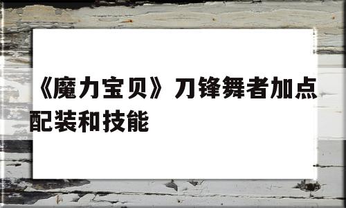 包罗《魔力宝物》刀锋舞者加点配拆和技能的词条