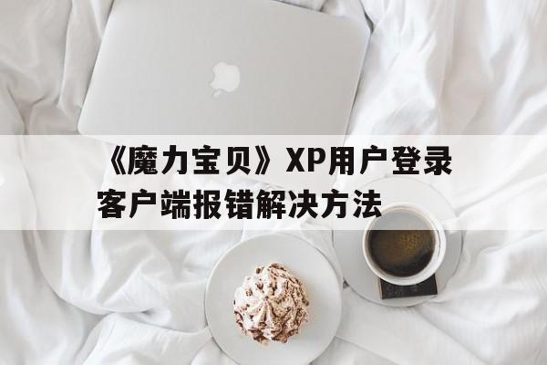 包罗《魔力宝物》XP用户登录客户端报错处理办法的词条