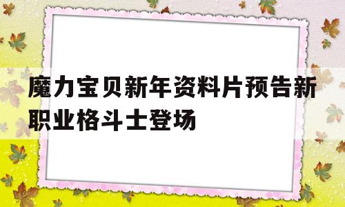 关于魔力宝物新年材料片预告新职业肉搏士退场的信息